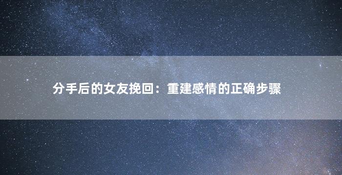 分手后的女友挽回：重建感情的正确步骤