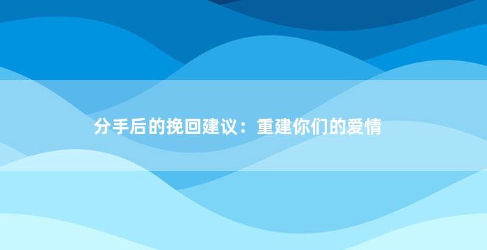 分手后的挽回建议：重建你们的爱情