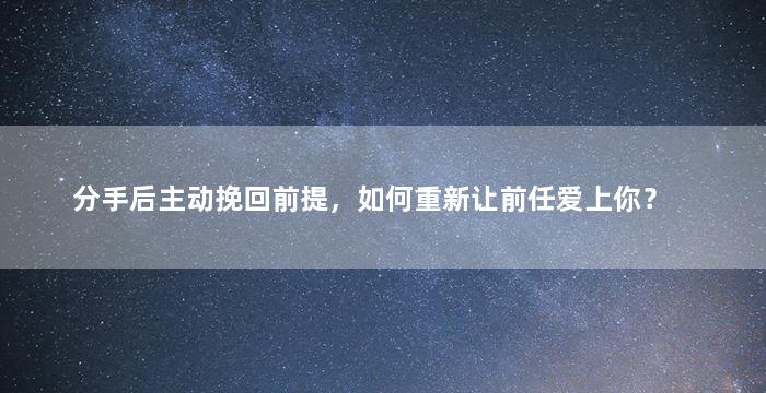 分手后主动挽回前提，如何重新让前任爱上你？