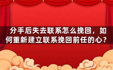 分手后失去联系怎么挽回，如何重新建立联系挽回前任的心？