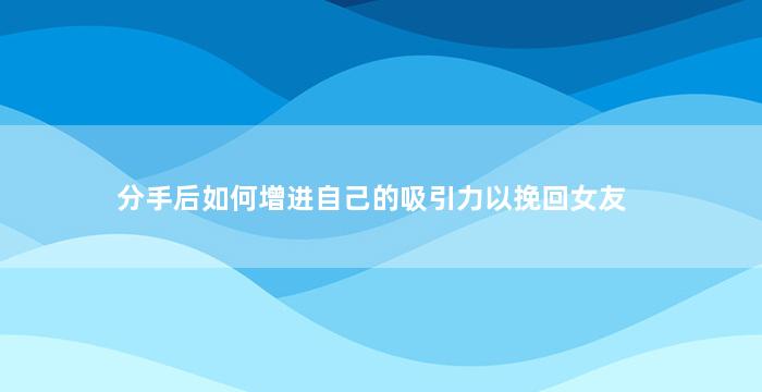 分手后如何增进自己的吸引力以挽回女友