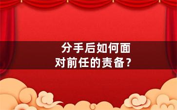 分手后如何面对前任的责备？