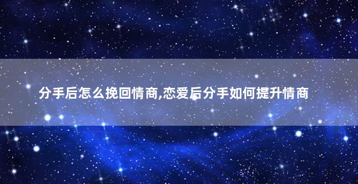 分手后怎么挽回情商,恋爱后分手如何提升情商