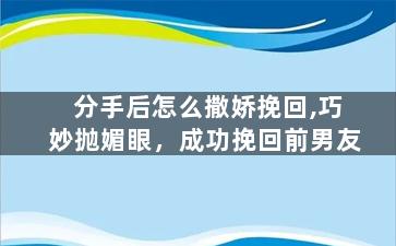 分手后怎么撒娇挽回,巧妙抛媚眼，成功挽回前男友