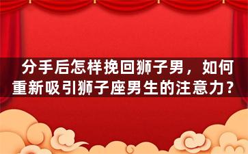 分手后怎样挽回狮子男，如何重新吸引狮子座男生的注意力？