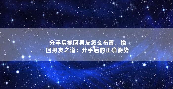 分手后挽回男友怎么布置，挽回男友之道：分手后的正确姿势