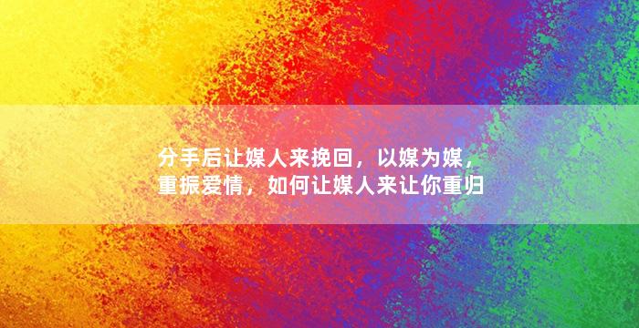 分手后让媒人来挽回，以媒为媒，重振爱情，如何让媒人来让你重归于好？