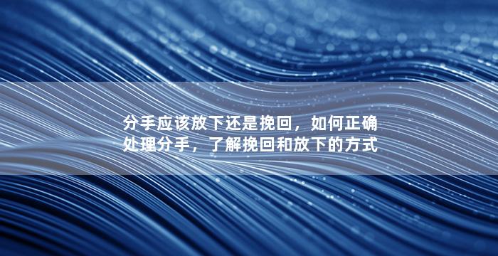 分手应该放下还是挽回，如何正确处理分手，了解挽回和放下的方式