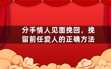 分手情人见面挽回，挽留前任爱人的正确方法