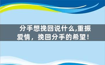 分手想挽回说什么,重振爱情，挽回分手的希望！