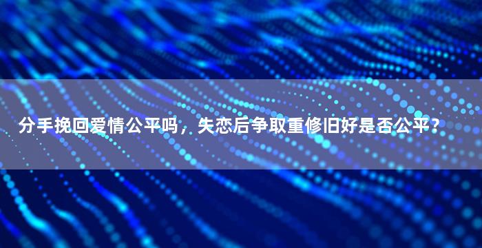 分手挽回爱情公平吗，失恋后争取重修旧好是否公平？