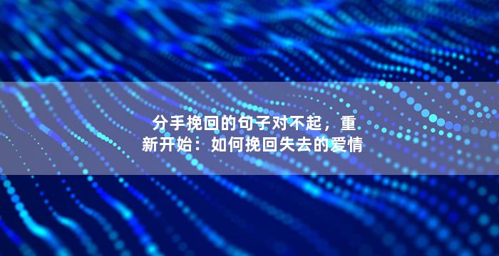 分手挽回的句子对不起，重新开始：如何挽回失去的爱情