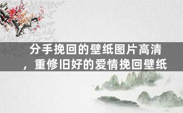 分手挽回的壁纸图片高清，重修旧好的爱情挽回壁纸