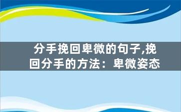 分手挽回卑微的句子,挽回分手的方法：卑微姿态