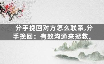 分手挽回对方怎么联系,分手挽回：有效沟通来拯救。