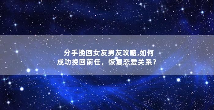 分手挽回女友男友攻略,如何成功挽回前任，恢复恋爱关系？