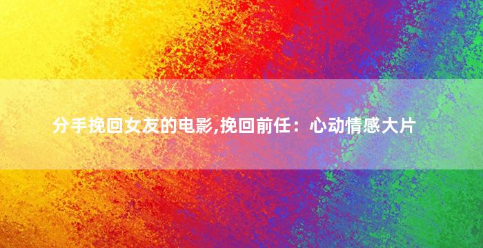 分手挽回女友的电影,挽回前任：心动情感大片