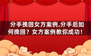 分手挽回女方案例,分手后如何挽回？女方案例教你成功！