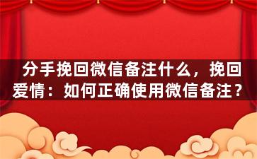 分手挽回微信备注什么，挽回爱情：如何正确使用微信备注？