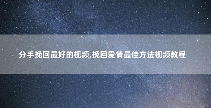 分手挽回最好的视频,挽回爱情最佳方法视频教程