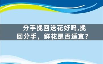 分手挽回送花好吗,挽回分手，鲜花是否适宜？