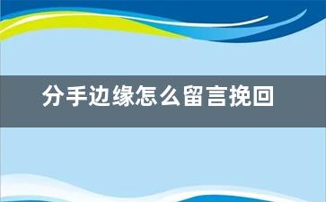 分手边缘怎么留言挽回（分手边缘怎么留言挽回女朋友）