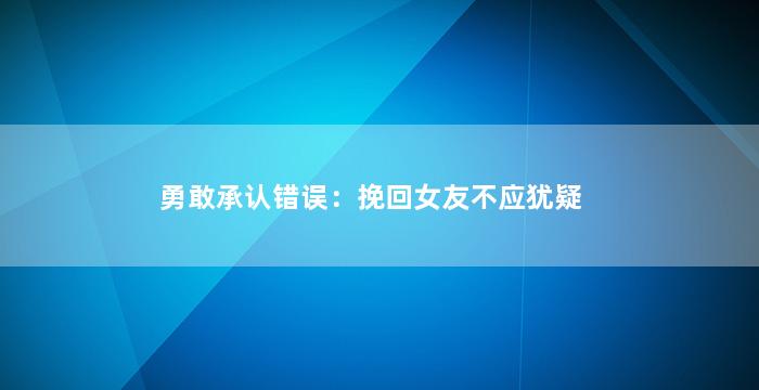 勇敢承认错误：挽回女友不应犹疑