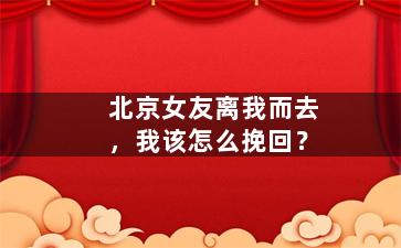 北京女友离我而去，我该怎么挽回？