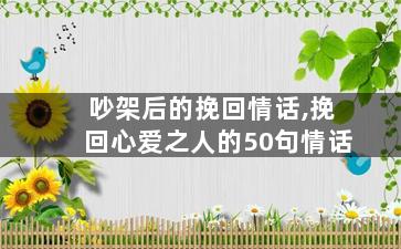 吵架后的挽回情话,挽回心爱之人的50句情话