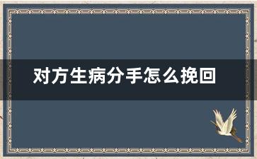 对方生病分手怎么挽回（对方生病分手怎么挽回女朋友）