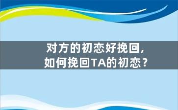 对方的初恋好挽回,如何挽回TA的初恋？