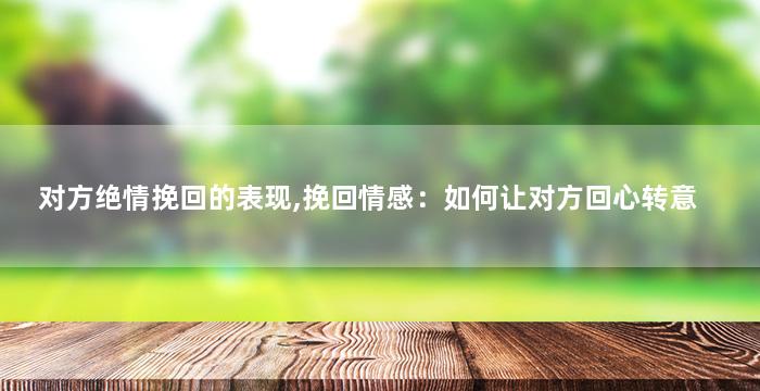 对方绝情挽回的表现,挽回情感：如何让对方回心转意