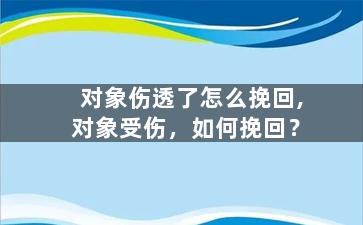 对象伤透了怎么挽回,对象受伤，如何挽回？