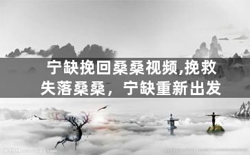 宁缺挽回桑桑视频,挽救失落桑桑，宁缺重新出发