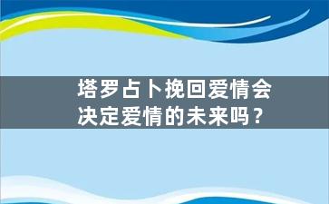 塔罗占卜挽回爱情会决定爱情的未来吗？