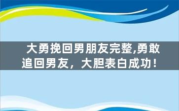 大勇挽回男朋友完整,勇敢追回男友，大胆表白成功！