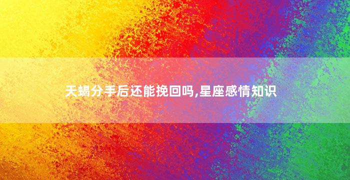 天蝎分手后还能挽回吗,星座感情知识