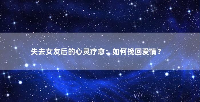 失去女友后的心灵疗愈：如何挽回爱情？