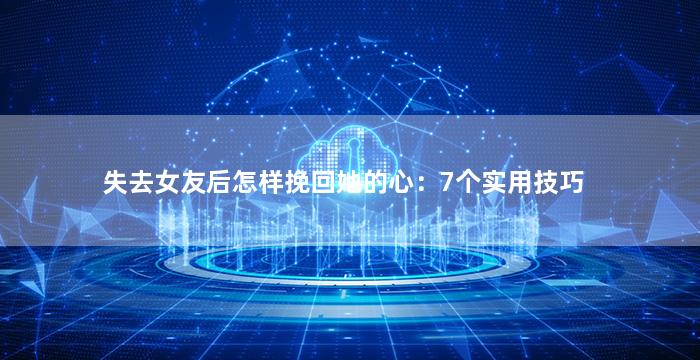 失去女友后怎样挽回她的心：7个实用技巧