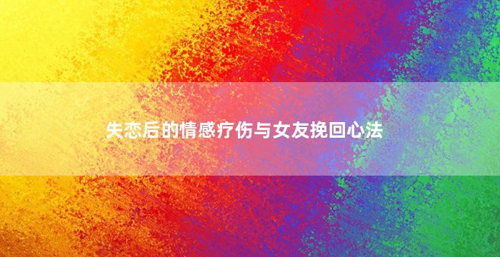 失恋后的情感疗伤与女友挽回心法