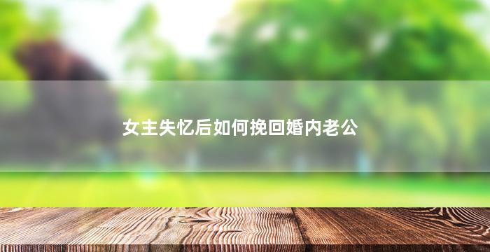 女主失忆后如何挽回婚内老公