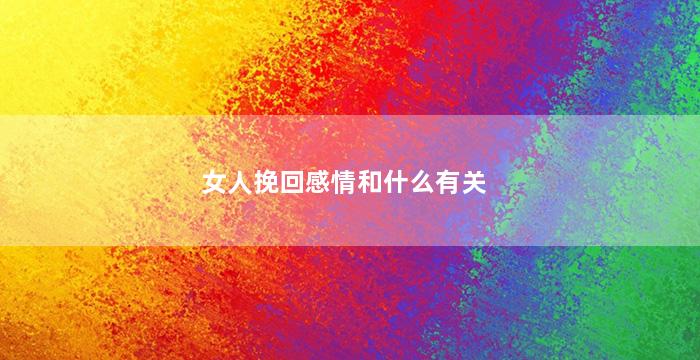 女人挽回感情和什么有关（女人挽回感情和什么有关系）