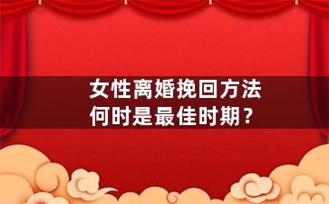 女性离婚挽回方法何时是最佳时期？