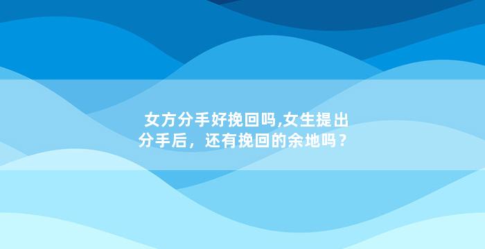 女方分手好挽回吗,女生提出分手后，还有挽回的余地吗？