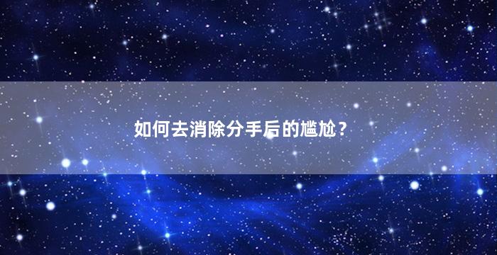 如何去消除分手后的尴尬？