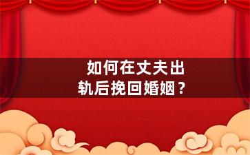 如何在丈夫出轨后挽回婚姻？