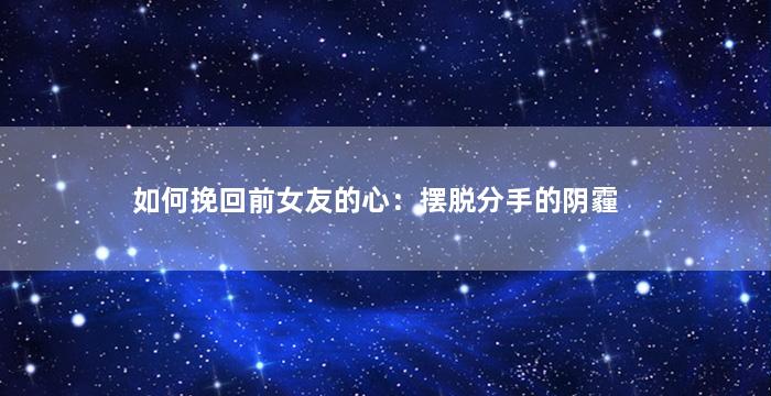 如何挽回前女友的心：摆脱分手的阴霾