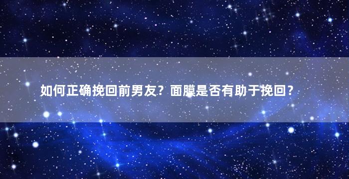 如何正确挽回前男友？面膜是否有助于挽回？