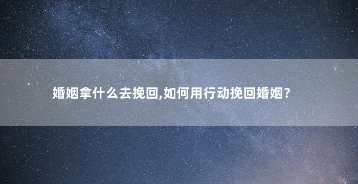 婚姻拿什么去挽回,如何用行动挽回婚姻？