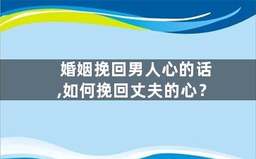 婚姻挽回男人心的话,如何挽回丈夫的心？